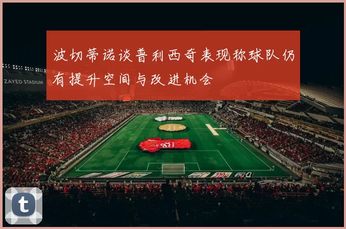 波切蒂诺谈普利西奇表现称球队仍有提升空间与改进机会