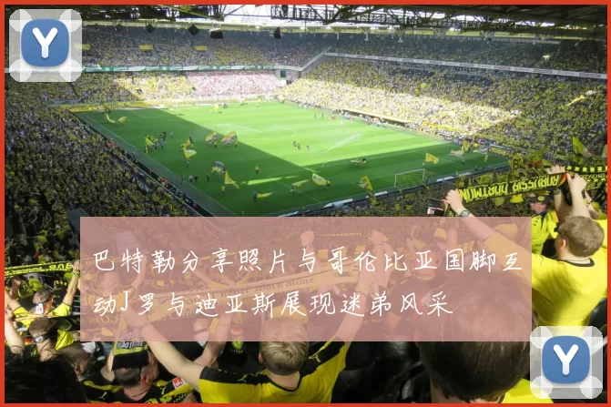 巴特勒分享照片与哥伦比亚国脚互动J罗与迪亚斯展现迷弟风采