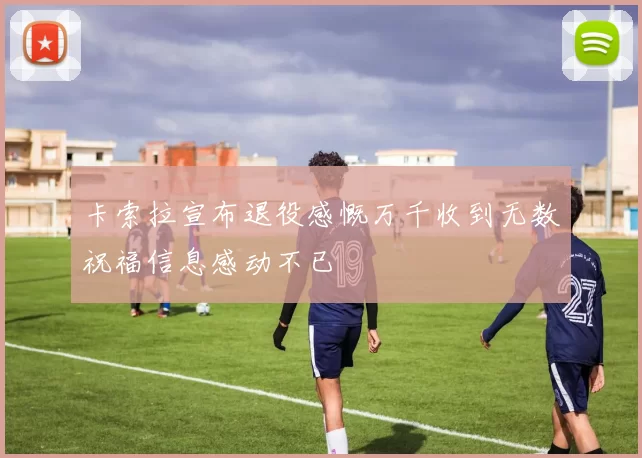 卡索拉宣布退役感慨万千收到无数祝福信息感动不已
