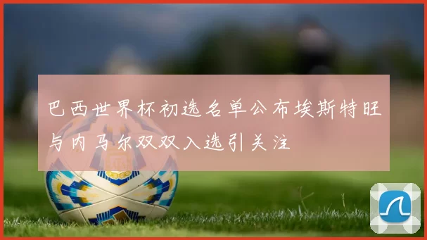 巴西世界杯初选名单公布埃斯特旺与内马尔双双入选引关注