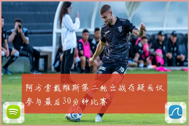 阿方索戴维斯第二轮出战存疑或仅参与最后30分钟比赛