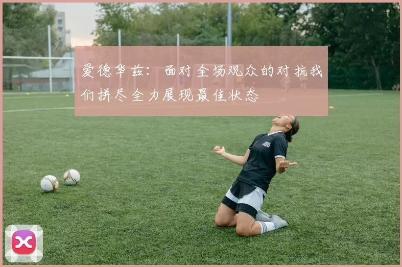 爱德华兹：面对全场观众的对抗我们拼尽全力展现最佳状态