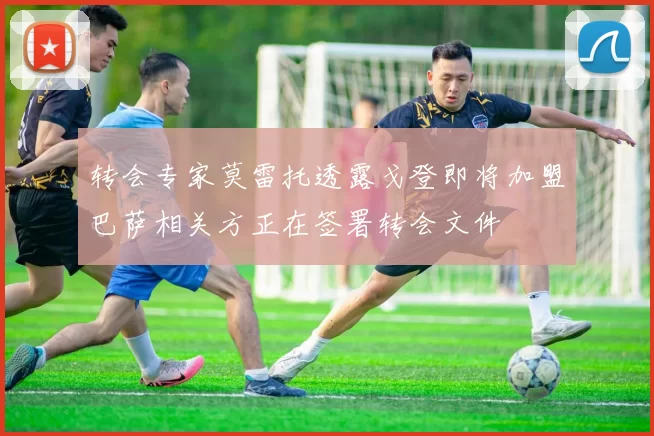转会专家莫雷托透露戈登即将加盟巴萨相关方正在签署转会文件