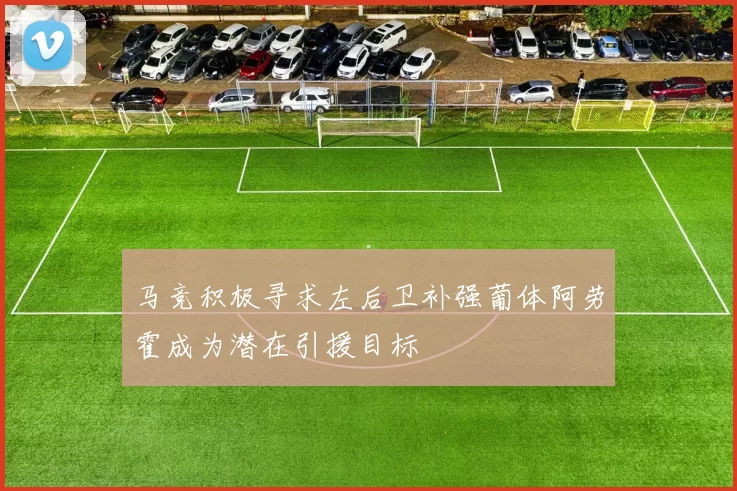 马竞积极寻求左后卫补强葡体阿劳霍成为潜在引援目标