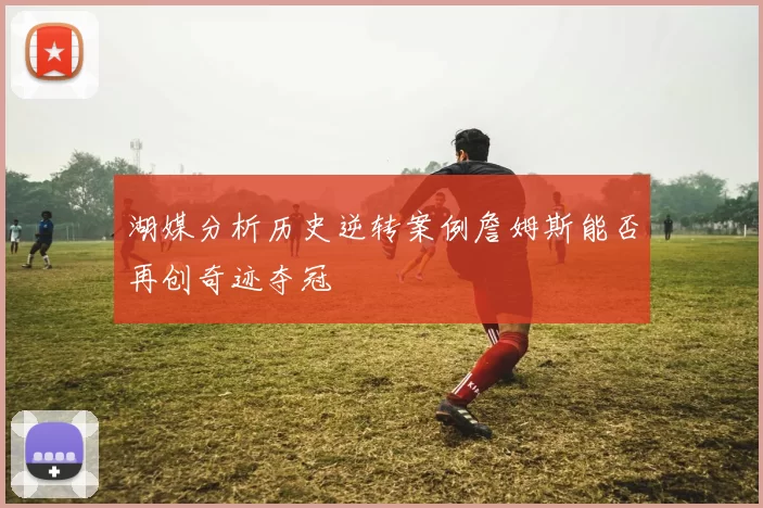 湖媒分析历史逆转案例詹姆斯能否再创奇迹夺冠