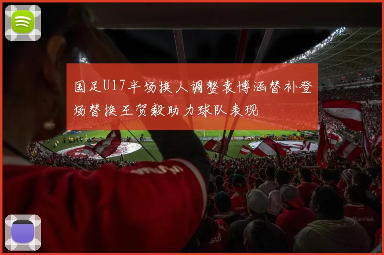 国足U17半场换人调整袁博涵替补登场替换王贺毅助力球队表现