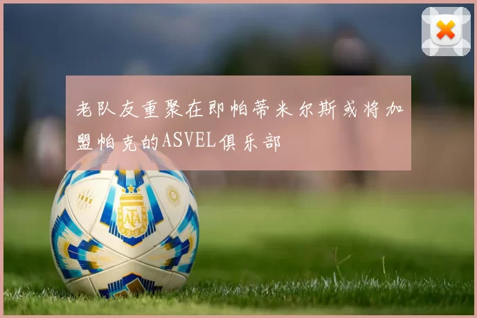 老队友重聚在即帕蒂米尔斯或将加盟帕克的ASVEL俱乐部