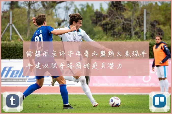 徐静雨点评字母哥加盟热火表现平平建议联手塔图姆更具潜力