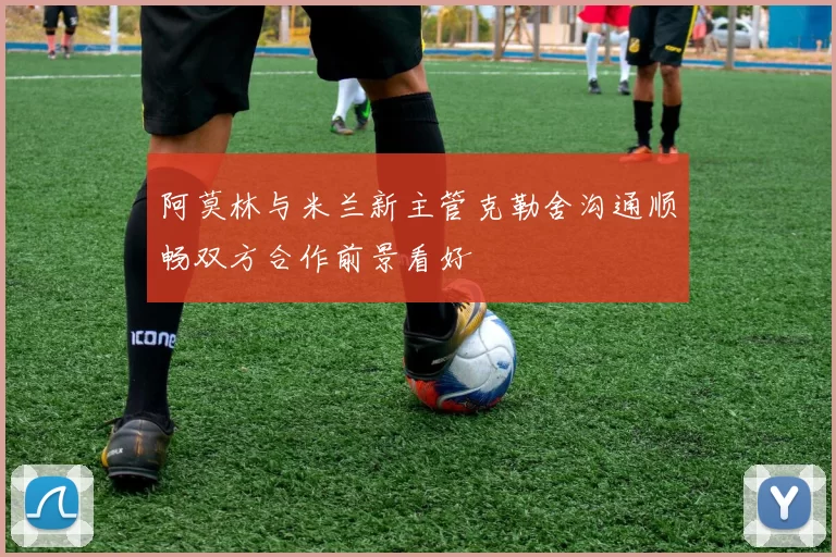 阿莫林与米兰新主管克勒舍沟通顺畅双方合作前景看好
