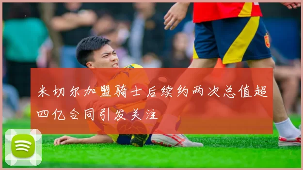 米切尔加盟骑士后续约两次总值超四亿合同引发关注