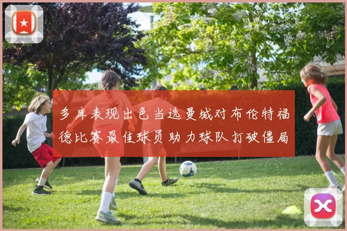 多库表现出色当选曼城对布伦特福德比赛最佳球员助力球队打破僵局