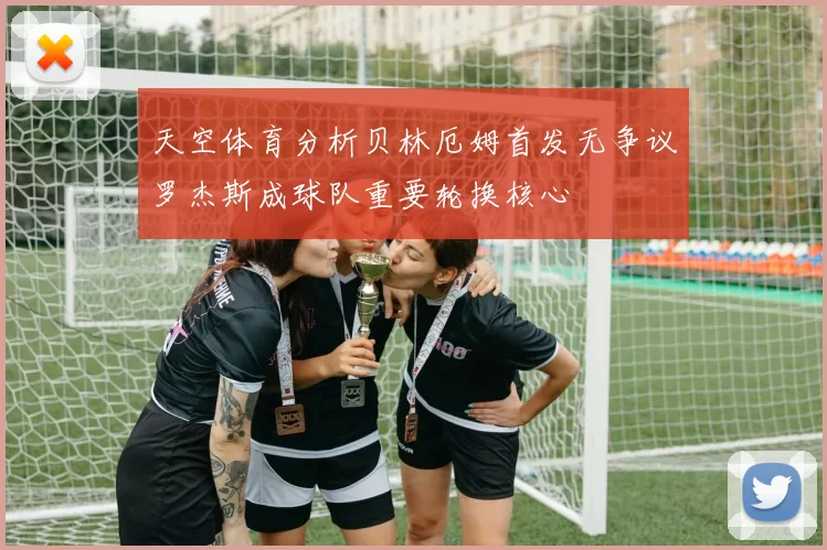 天空体育分析贝林厄姆首发无争议罗杰斯成球队重要轮换核心