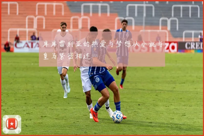 库库雷利亚的热爱与梦想从小就与皇马紧密相连